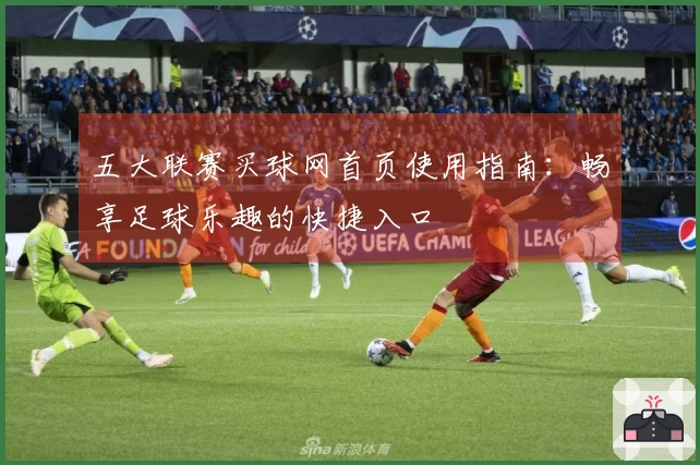 五大联赛买球网首页使用指南:畅享足球乐趣的快捷入口