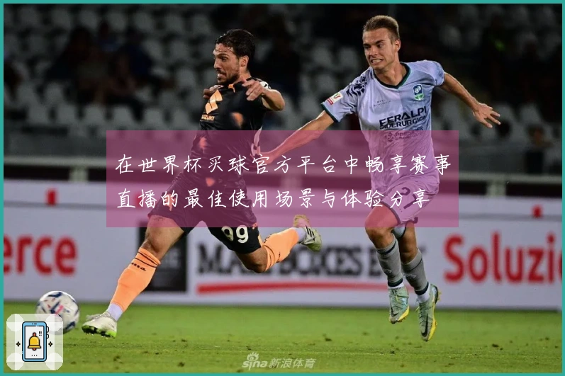 在世界杯买球官方平台中畅享赛事直播的最佳使用场景与体验分享