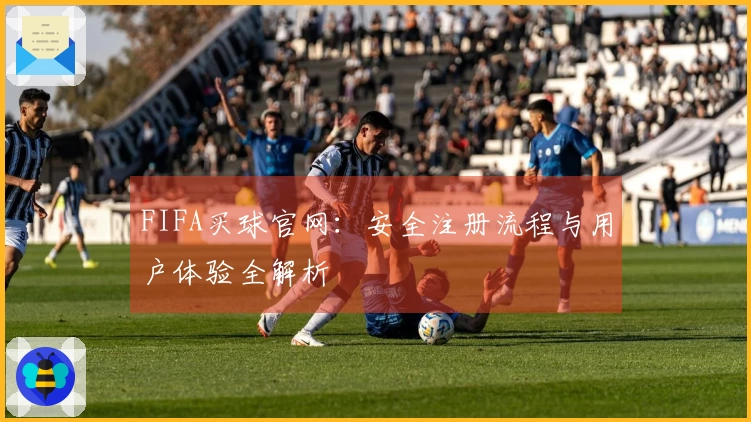 FIFA买球官网：安全注册流程与用户体验全解析