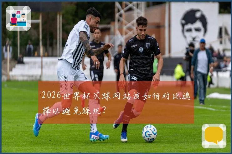 2026世界杯买球网站该如何对比选择以避免踩坑？