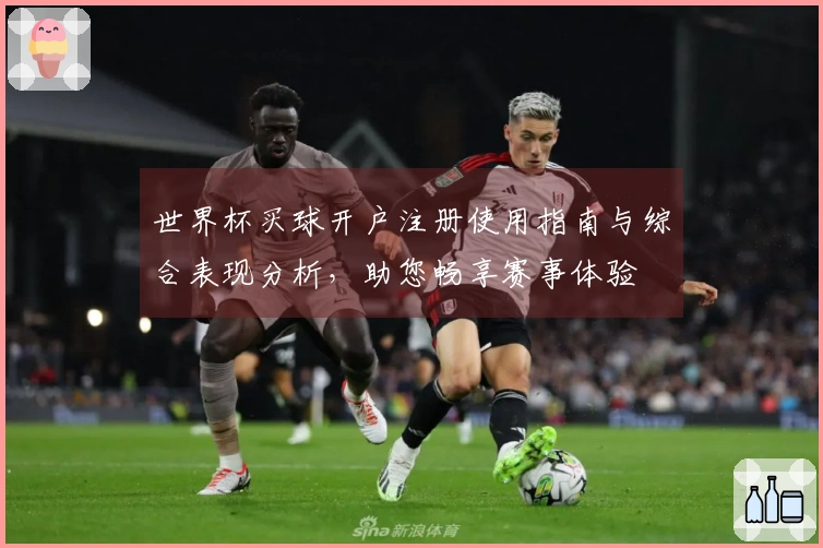 世界杯买球开户注册使用指南与综合表现分析，助您畅享赛事体验
