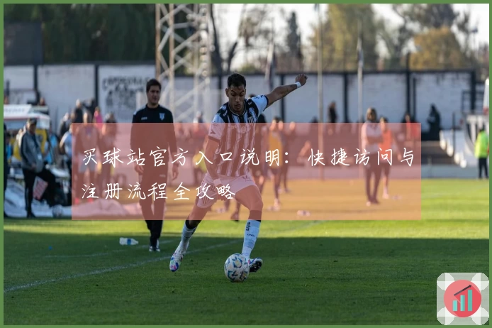 买球站官方入口说明：快捷访问与注册流程全攻略
