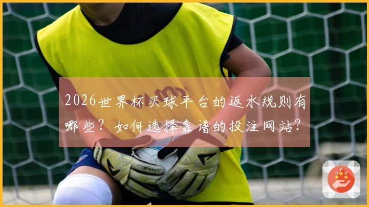 2026世界杯买球平台的返水规则有哪些？如何选择靠谱的投注网站？