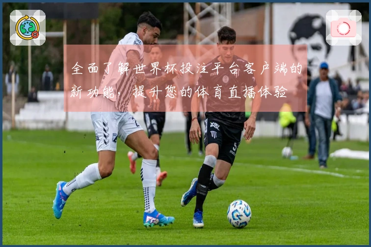 全面了解世界杯投注平台客户端的新功能，提升您的体育直播体验