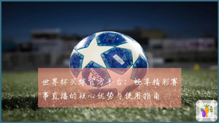 世界杯买球官方平台：畅享精彩赛事直播的核心优势与使用指南