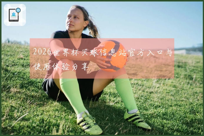 2026世界杯买球信息站官方入口与使用体验分享