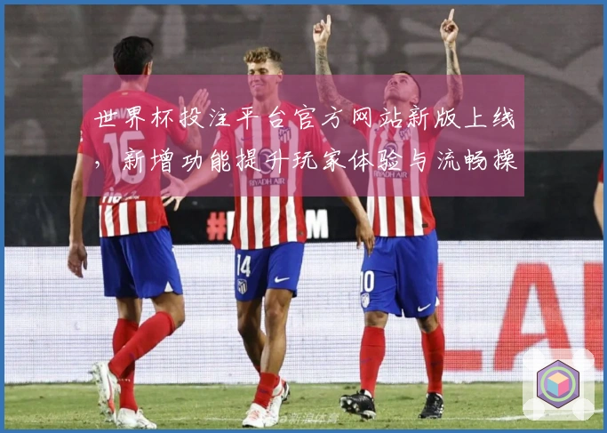世界杯投注平台官方网站新版上线，新增功能提升玩家体验与流畅操作