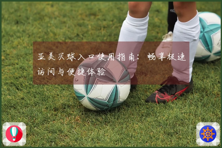 亚美买球入口使用指南：畅享极速访问与便捷体验