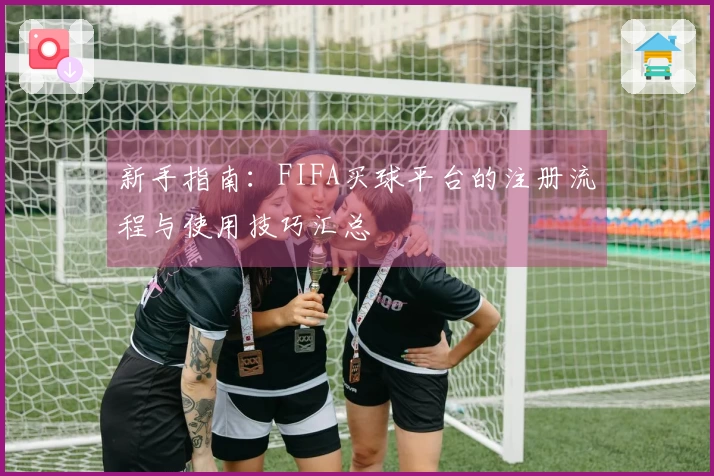 新手指南：FIFA买球平台的注册流程与使用技巧汇总
