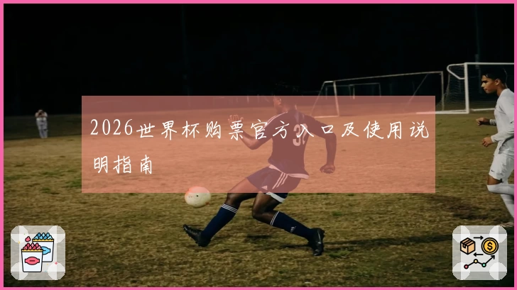 2026世界杯购票官方入口及使用说明指南