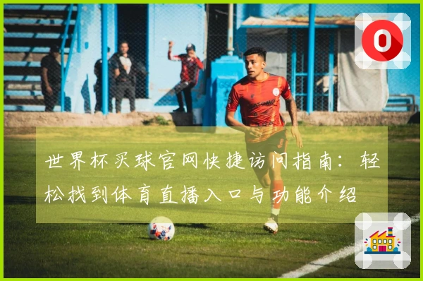 世界杯买球官网快捷访问指南:轻松找到体育直播入口与功能介绍