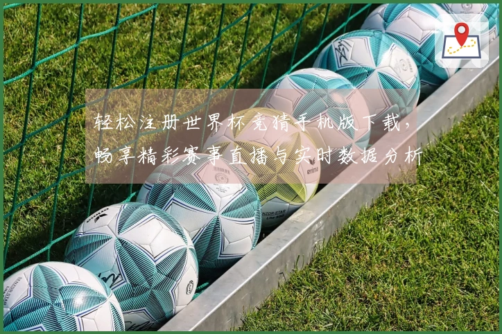 轻松注册世界杯竞猜手机版下载，畅享精彩赛事直播与实时数据分析指南
