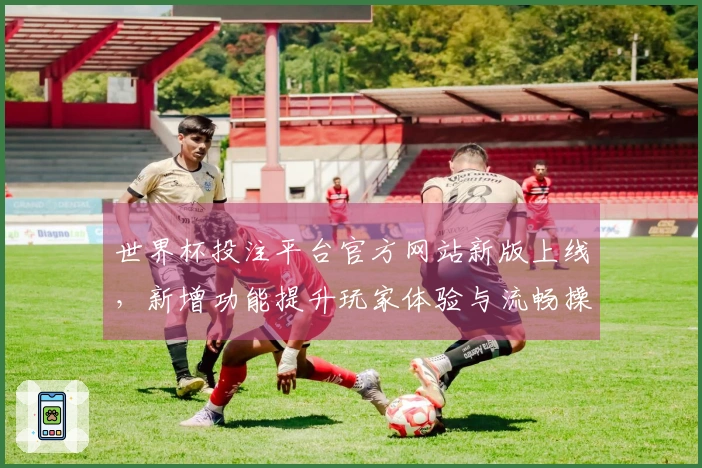 世界杯投注平台官方网站新版上线，新增功能提升玩家体验与流畅操作