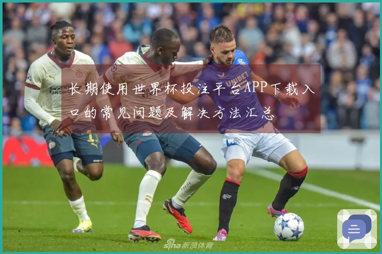 长期使用世界杯投注平台APP下载入口的常见问题及解决方法汇总