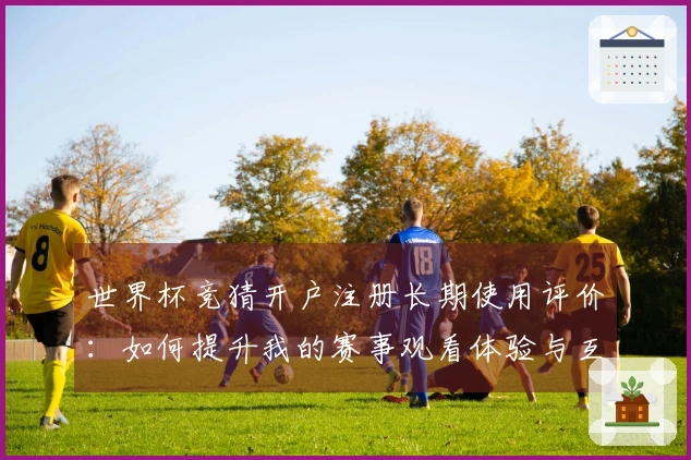 世界杯竞猜开户注册长期使用评价：如何提升我的赛事观看体验与互动乐趣