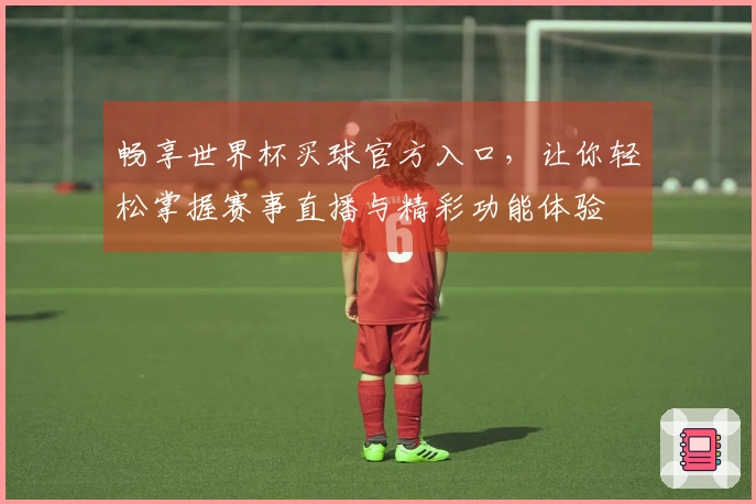 畅享世界杯买球官方入口，让你轻松掌握赛事直播与精彩功能体验