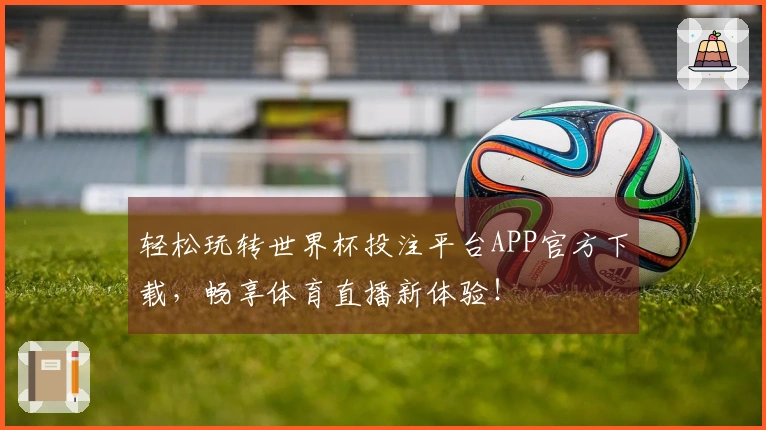 轻松玩转世界杯投注平台APP官方下载，畅享体育直播新体验！