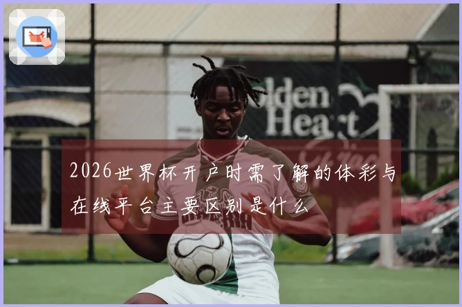 2026世界杯开户时需了解的体彩与在线平台主要区别是什么