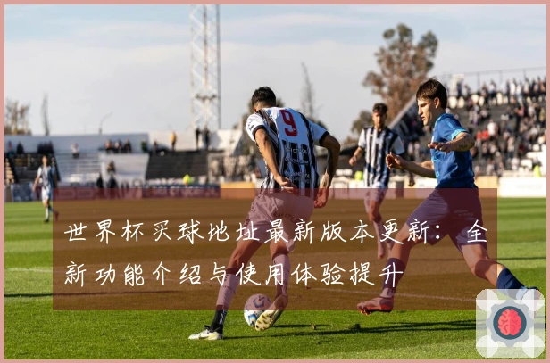 世界杯买球地址最新版本更新：全新功能介绍与使用体验提升