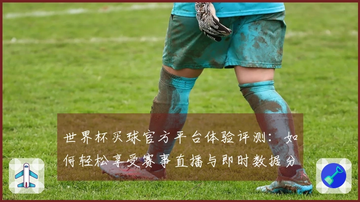 世界杯买球官方平台体验评测：如何轻松享受赛事直播与即时数据分析