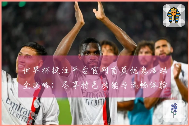 世界杯投注平台官网首页优惠活动全攻略：尽享特色功能与流畅体验