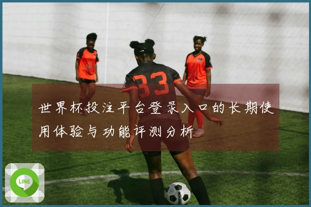 世界杯投注平台登录入口的长期使用体验与功能评测分析