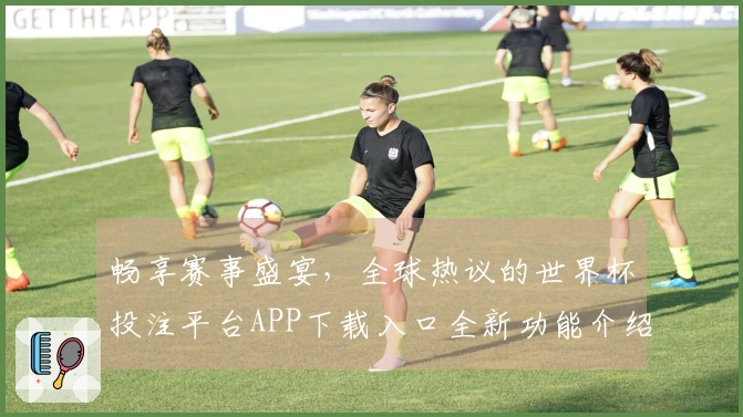 畅享赛事盛宴，全球热议的世界杯投注平台APP下载入口全新功能介绍！