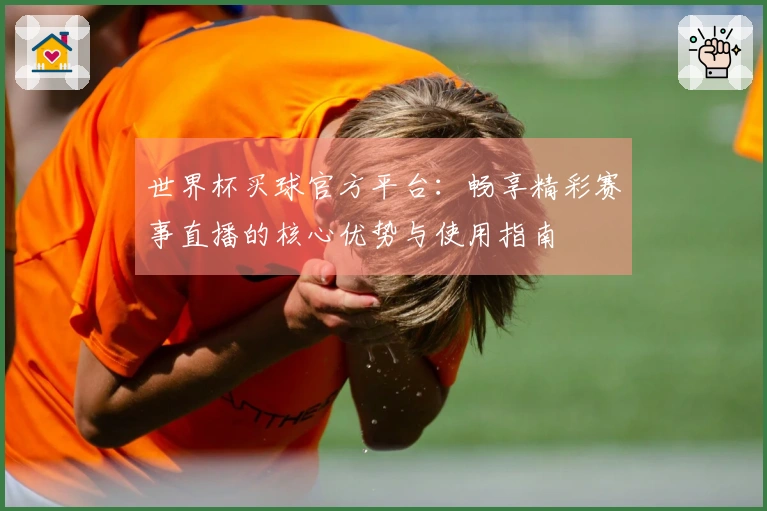 世界杯买球官方平台：畅享精彩赛事直播的核心优势与使用指南