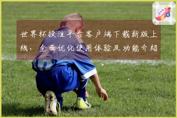 世界杯投注平台客户端下载新版上线，全面优化使用体验及功能介绍