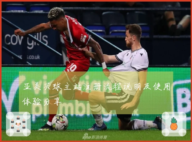 亚美买球主站注册流程说明及使用体验分享